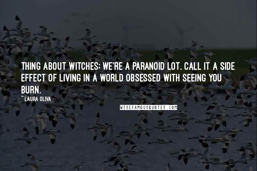 Laura Oliva Quotes: Thing about witches; we're a paranoid lot. Call it a side effect of living in a world obsessed with seeing you burn.