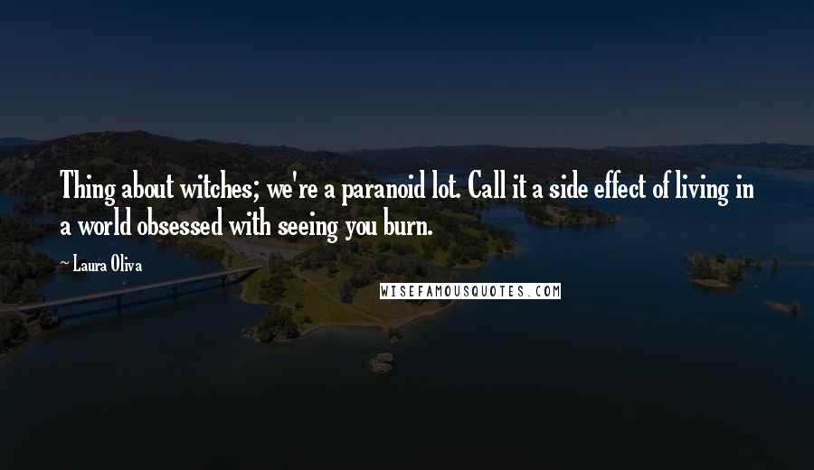 Laura Oliva Quotes: Thing about witches; we're a paranoid lot. Call it a side effect of living in a world obsessed with seeing you burn.