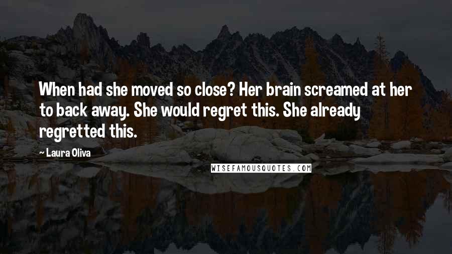 Laura Oliva Quotes: When had she moved so close? Her brain screamed at her to back away. She would regret this. She already regretted this.