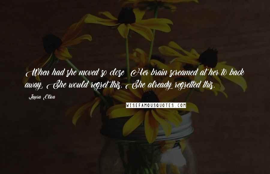 Laura Oliva Quotes: When had she moved so close? Her brain screamed at her to back away. She would regret this. She already regretted this.