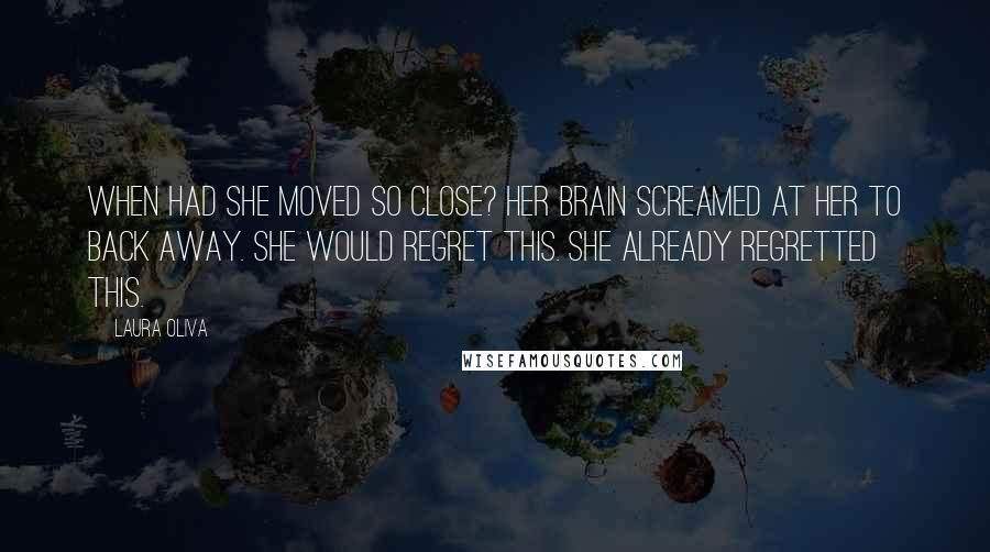 Laura Oliva Quotes: When had she moved so close? Her brain screamed at her to back away. She would regret this. She already regretted this.