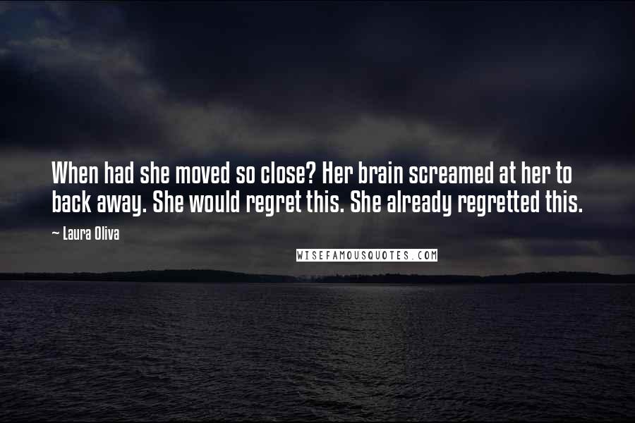 Laura Oliva Quotes: When had she moved so close? Her brain screamed at her to back away. She would regret this. She already regretted this.