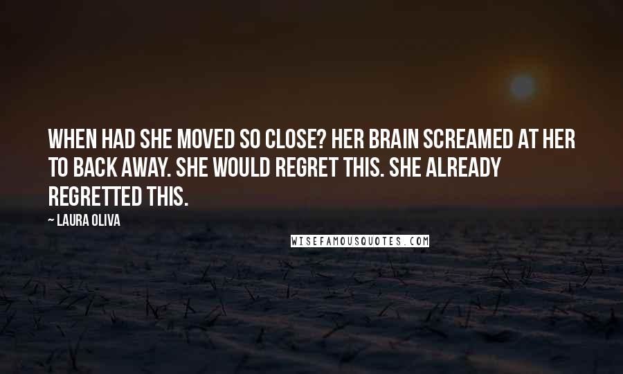 Laura Oliva Quotes: When had she moved so close? Her brain screamed at her to back away. She would regret this. She already regretted this.