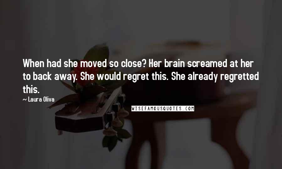 Laura Oliva Quotes: When had she moved so close? Her brain screamed at her to back away. She would regret this. She already regretted this.