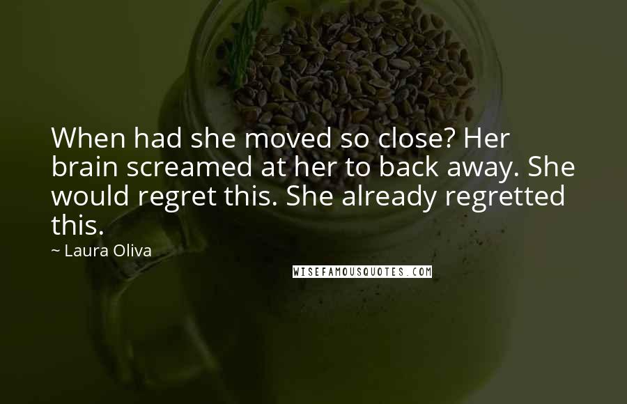 Laura Oliva Quotes: When had she moved so close? Her brain screamed at her to back away. She would regret this. She already regretted this.