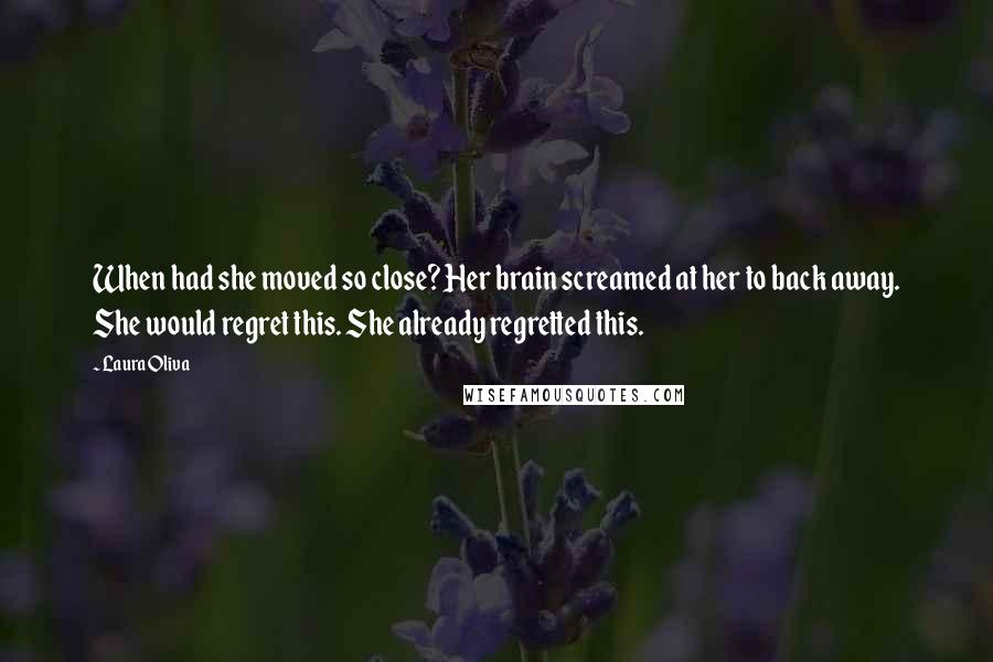 Laura Oliva Quotes: When had she moved so close? Her brain screamed at her to back away. She would regret this. She already regretted this.