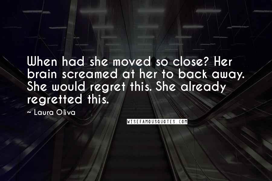 Laura Oliva Quotes: When had she moved so close? Her brain screamed at her to back away. She would regret this. She already regretted this.