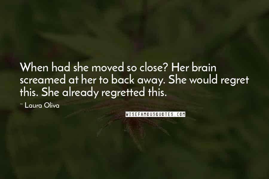 Laura Oliva Quotes: When had she moved so close? Her brain screamed at her to back away. She would regret this. She already regretted this.