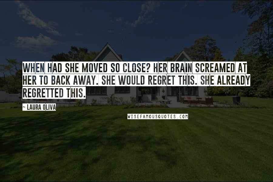 Laura Oliva Quotes: When had she moved so close? Her brain screamed at her to back away. She would regret this. She already regretted this.