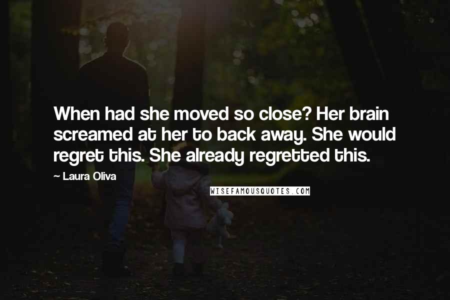 Laura Oliva Quotes: When had she moved so close? Her brain screamed at her to back away. She would regret this. She already regretted this.