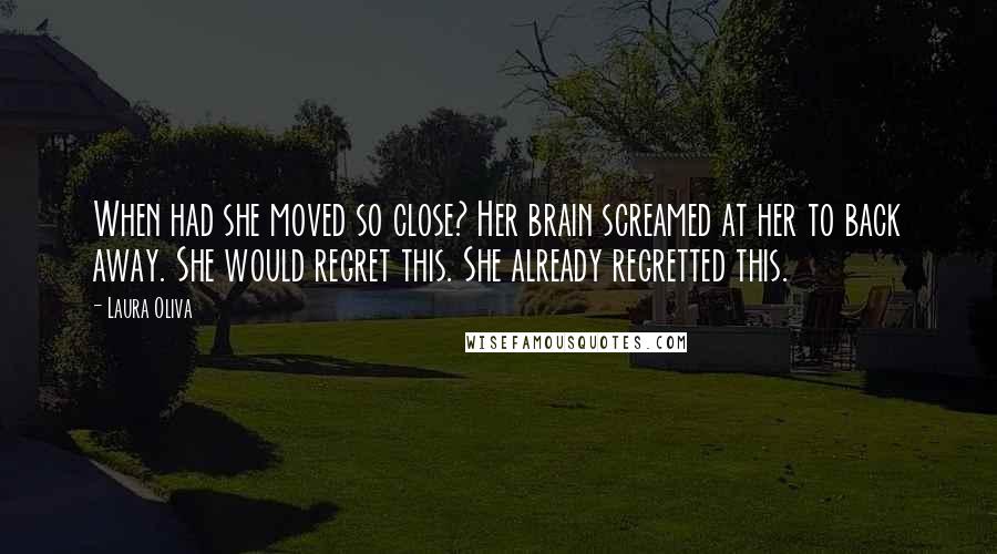 Laura Oliva Quotes: When had she moved so close? Her brain screamed at her to back away. She would regret this. She already regretted this.