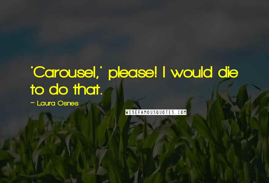 Laura Osnes Quotes: 'Carousel,' please! I would die to do that.