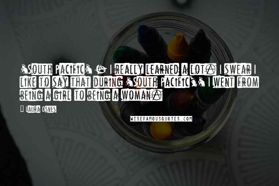 Laura Osnes Quotes: 'South Pacific' - I really learned a lot. I swear I like to say that during 'South Pacific,' I went from being a girl to being a woman.