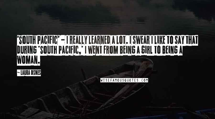 Laura Osnes Quotes: 'South Pacific' - I really learned a lot. I swear I like to say that during 'South Pacific,' I went from being a girl to being a woman.