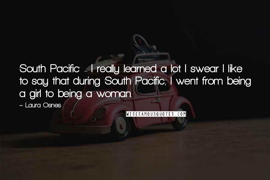 Laura Osnes Quotes: 'South Pacific' - I really learned a lot. I swear I like to say that during 'South Pacific,' I went from being a girl to being a woman.