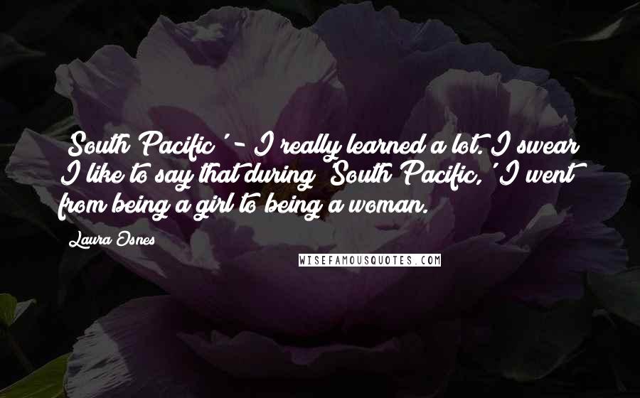 Laura Osnes Quotes: 'South Pacific' - I really learned a lot. I swear I like to say that during 'South Pacific,' I went from being a girl to being a woman.
