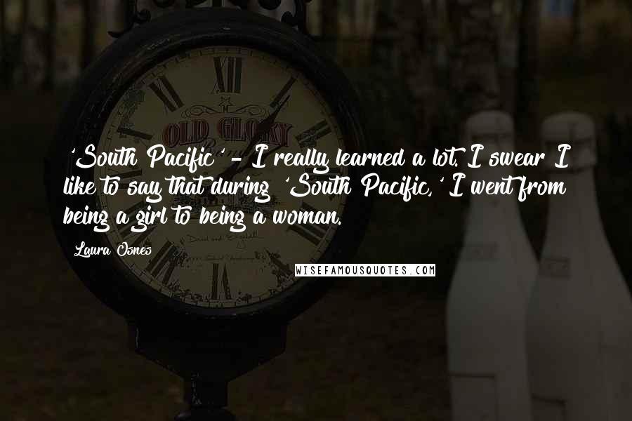 Laura Osnes Quotes: 'South Pacific' - I really learned a lot. I swear I like to say that during 'South Pacific,' I went from being a girl to being a woman.