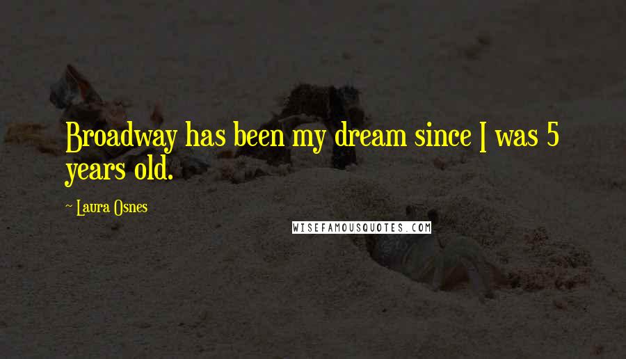 Laura Osnes Quotes: Broadway has been my dream since I was 5 years old.