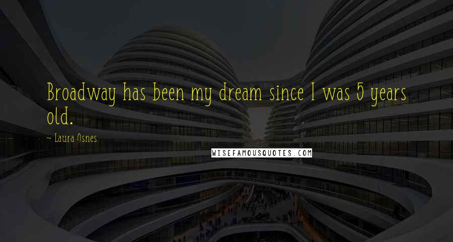 Laura Osnes Quotes: Broadway has been my dream since I was 5 years old.