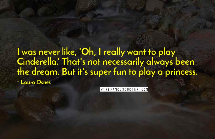 Laura Osnes Quotes: I was never like, 'Oh, I really want to play Cinderella.' That's not necessarily always been the dream. But it's super fun to play a princess.