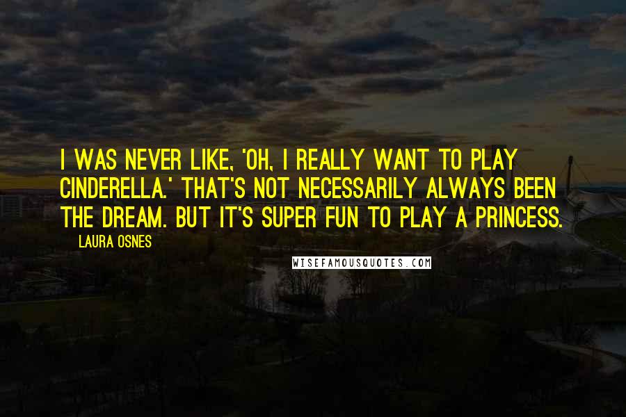 Laura Osnes Quotes: I was never like, 'Oh, I really want to play Cinderella.' That's not necessarily always been the dream. But it's super fun to play a princess.