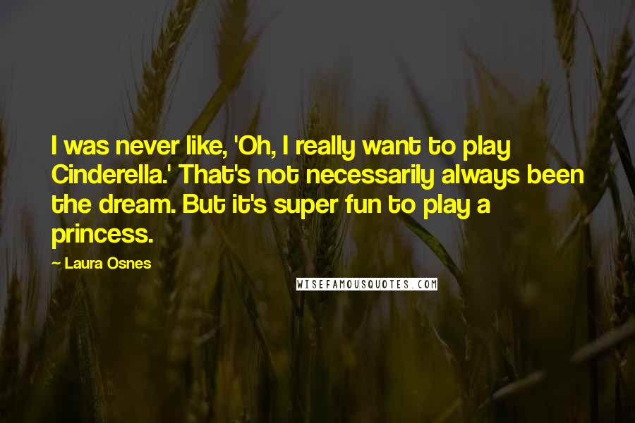Laura Osnes Quotes: I was never like, 'Oh, I really want to play Cinderella.' That's not necessarily always been the dream. But it's super fun to play a princess.