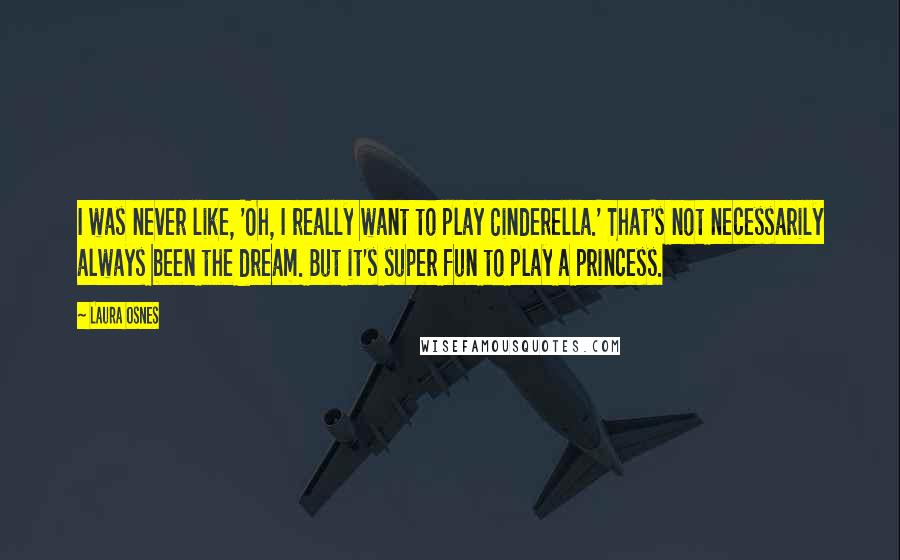 Laura Osnes Quotes: I was never like, 'Oh, I really want to play Cinderella.' That's not necessarily always been the dream. But it's super fun to play a princess.
