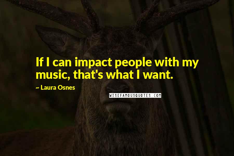 Laura Osnes Quotes: If I can impact people with my music, that's what I want.