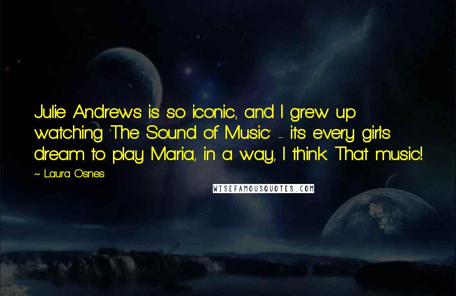 Laura Osnes Quotes: Julie Andrews is so iconic, and I grew up watching 'The Sound of Music' - it's every girl's dream to play Maria, in a way, I think. That music!