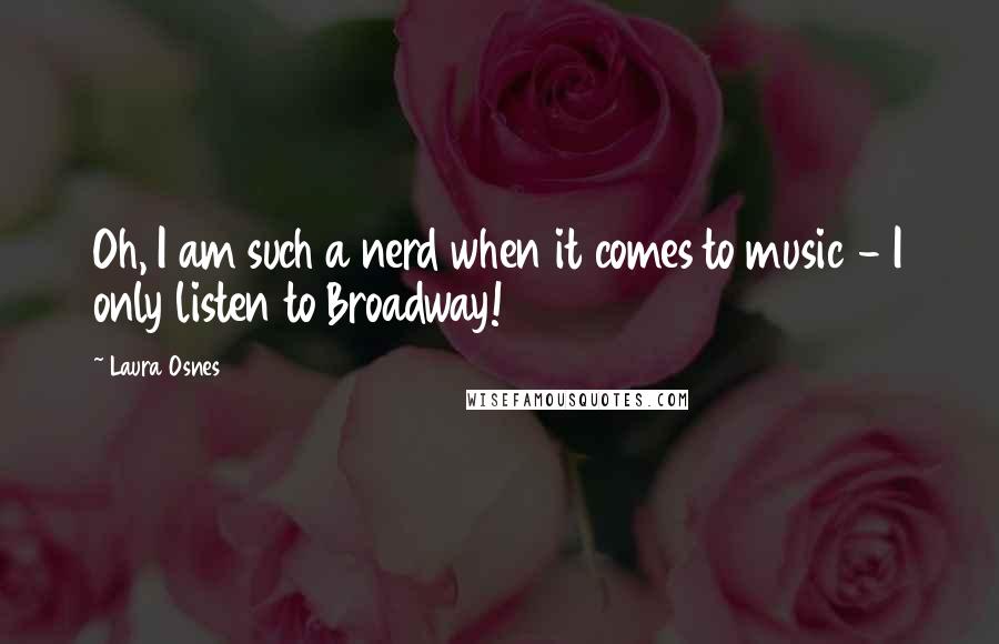 Laura Osnes Quotes: Oh, I am such a nerd when it comes to music - I only listen to Broadway!