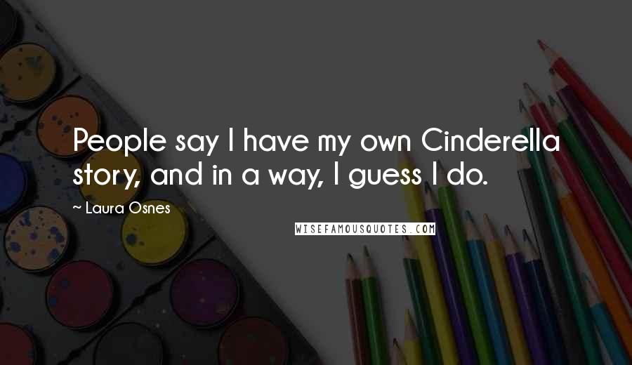 Laura Osnes Quotes: People say I have my own Cinderella story, and in a way, I guess I do.