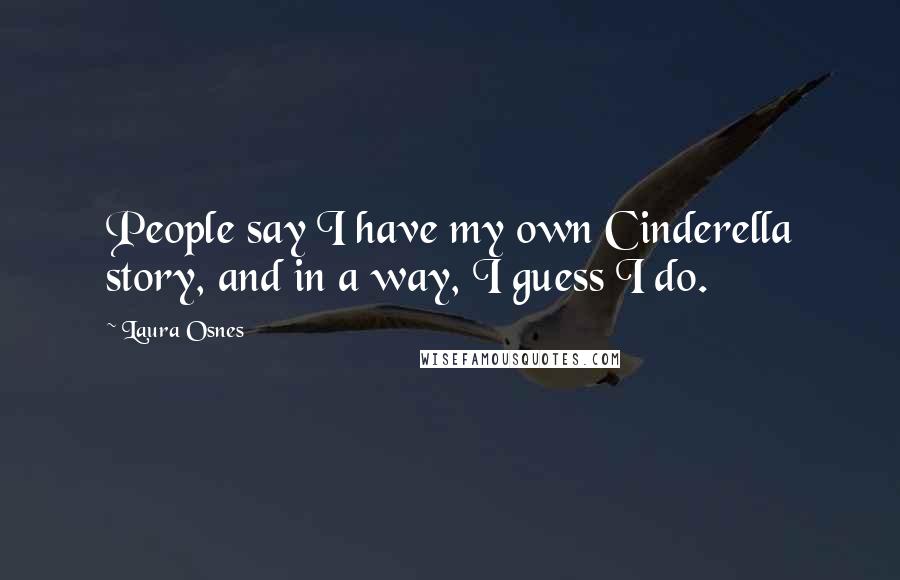 Laura Osnes Quotes: People say I have my own Cinderella story, and in a way, I guess I do.