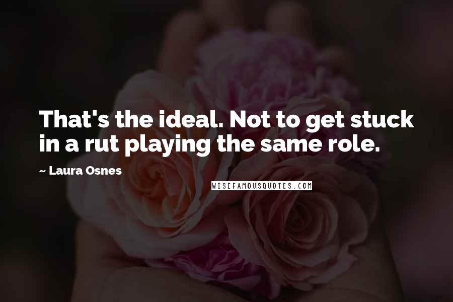 Laura Osnes Quotes: That's the ideal. Not to get stuck in a rut playing the same role.