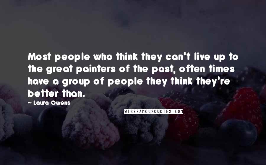 Laura Owens Quotes: Most people who think they can't live up to the great painters of the past, often times have a group of people they think they're better than.