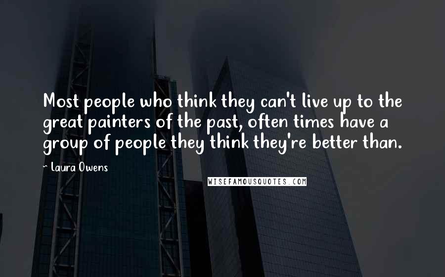 Laura Owens Quotes: Most people who think they can't live up to the great painters of the past, often times have a group of people they think they're better than.
