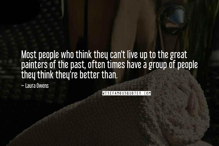 Laura Owens Quotes: Most people who think they can't live up to the great painters of the past, often times have a group of people they think they're better than.