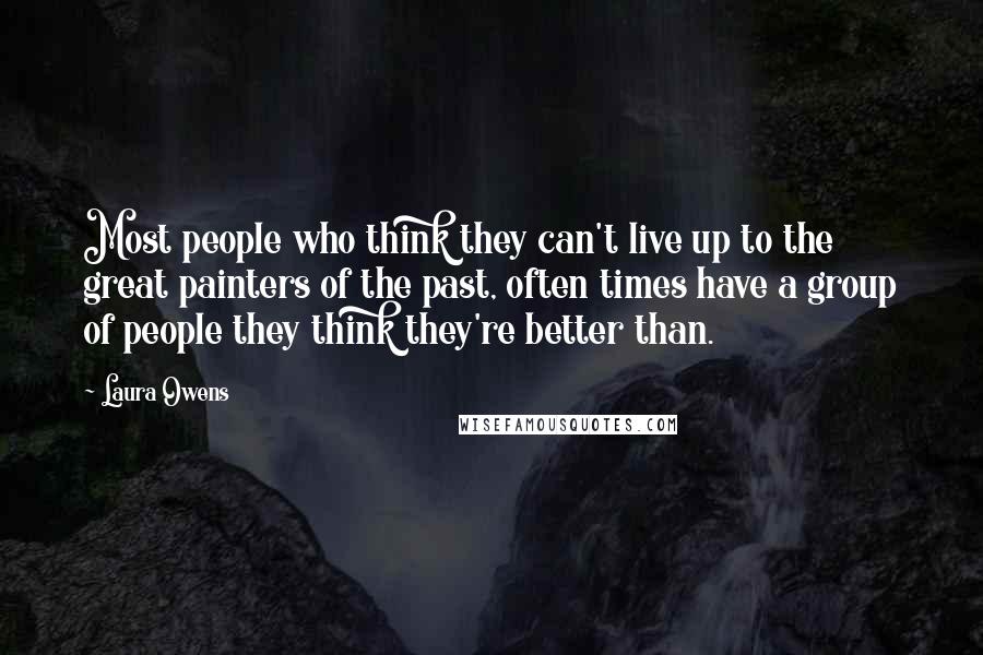 Laura Owens Quotes: Most people who think they can't live up to the great painters of the past, often times have a group of people they think they're better than.