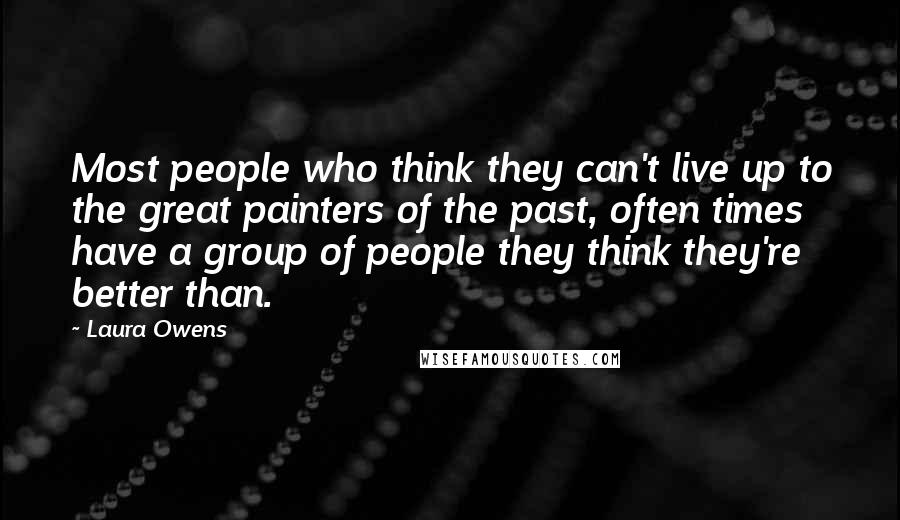 Laura Owens Quotes: Most people who think they can't live up to the great painters of the past, often times have a group of people they think they're better than.