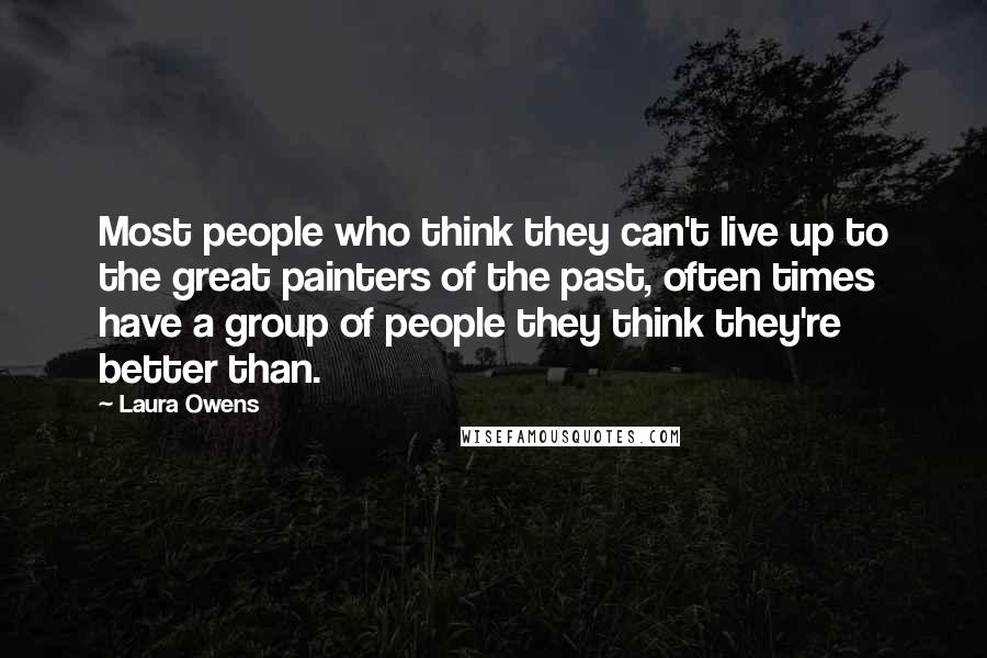 Laura Owens Quotes: Most people who think they can't live up to the great painters of the past, often times have a group of people they think they're better than.