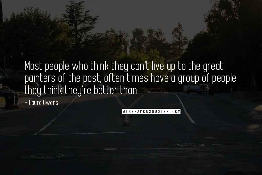 Laura Owens Quotes: Most people who think they can't live up to the great painters of the past, often times have a group of people they think they're better than.