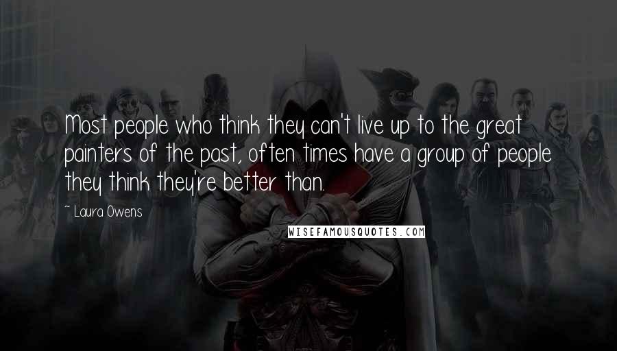 Laura Owens Quotes: Most people who think they can't live up to the great painters of the past, often times have a group of people they think they're better than.