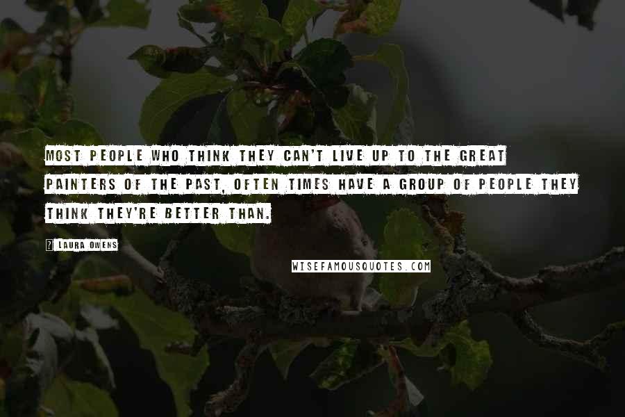 Laura Owens Quotes: Most people who think they can't live up to the great painters of the past, often times have a group of people they think they're better than.