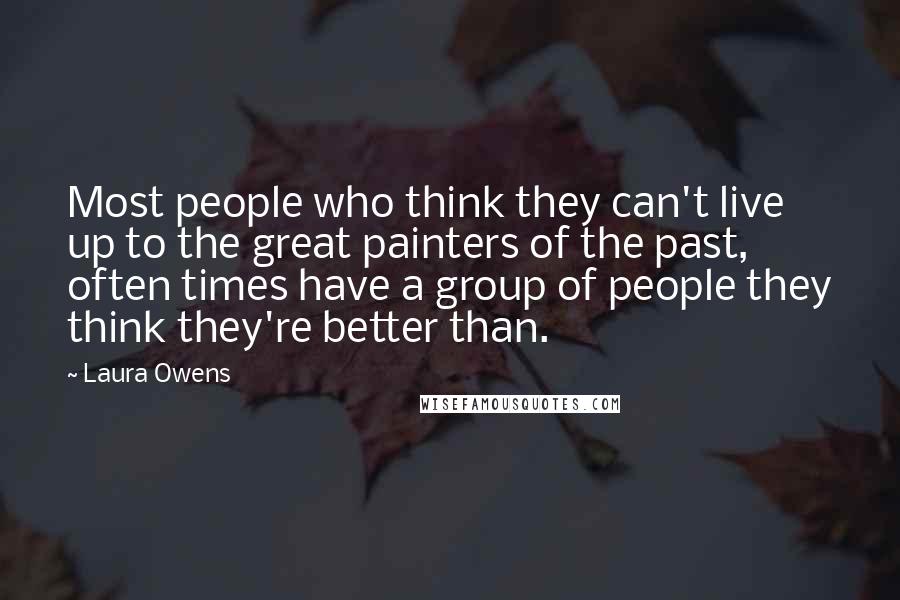 Laura Owens Quotes: Most people who think they can't live up to the great painters of the past, often times have a group of people they think they're better than.