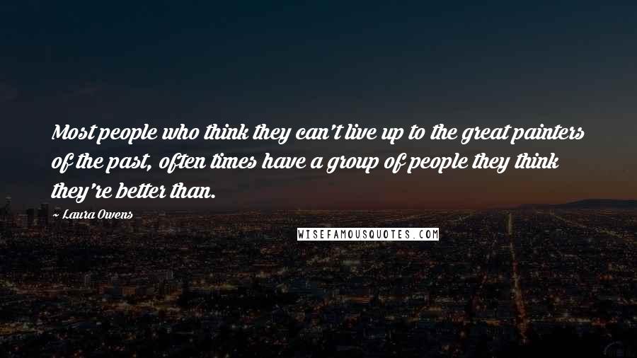 Laura Owens Quotes: Most people who think they can't live up to the great painters of the past, often times have a group of people they think they're better than.
