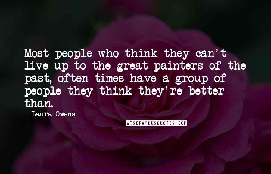 Laura Owens Quotes: Most people who think they can't live up to the great painters of the past, often times have a group of people they think they're better than.