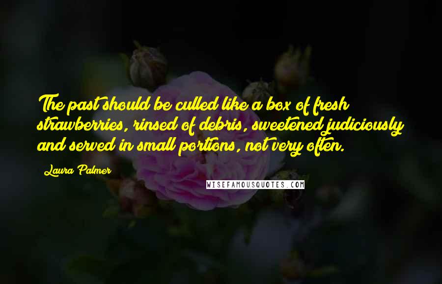 Laura Palmer Quotes: The past should be culled like a box of fresh strawberries, rinsed of debris, sweetened judiciously and served in small portions, not very often.