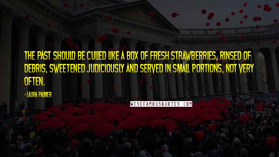 Laura Palmer Quotes: The past should be culled like a box of fresh strawberries, rinsed of debris, sweetened judiciously and served in small portions, not very often.