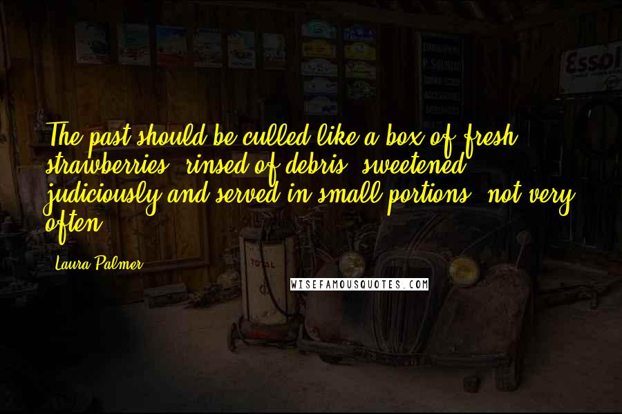 Laura Palmer Quotes: The past should be culled like a box of fresh strawberries, rinsed of debris, sweetened judiciously and served in small portions, not very often.
