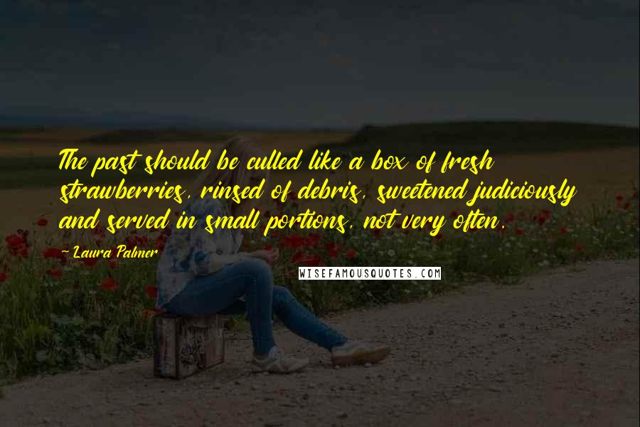 Laura Palmer Quotes: The past should be culled like a box of fresh strawberries, rinsed of debris, sweetened judiciously and served in small portions, not very often.
