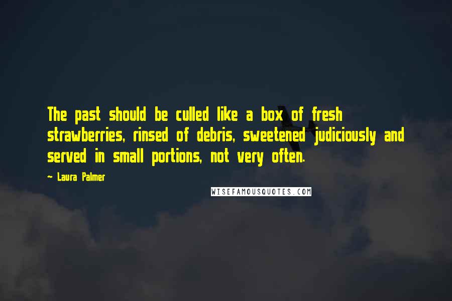 Laura Palmer Quotes: The past should be culled like a box of fresh strawberries, rinsed of debris, sweetened judiciously and served in small portions, not very often.
